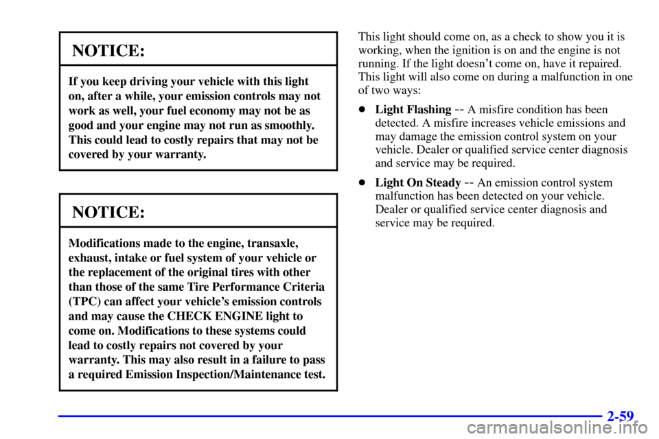 CHEVROLET MALIBU 2001 5.G Owners Manual 2-59
NOTICE:
If you keep driving your vehicle with this light
on, after a while, your emission controls may not
work as well, your fuel economy may not be as
good and your engine may not run as smooth