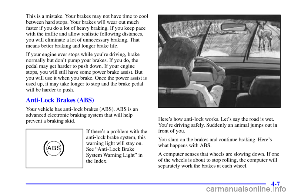 CHEVROLET MALIBU 2001 5.G Owners Manual 4-7
This is a mistake. Your brakes may not have time to cool
between hard stops. Your brakes will wear out much
faster if you do a lot of heavy braking. If you keep pace
with the traffic and allow rea CHEVROLET MALIBU 2001 5.G Owners Manual 4-7
This is a mistake. Your brakes may not have time to cool
between hard stops. Your brakes will wear out much
faster if you do a lot of heavy braking. If you keep pace
with the traffic and allow rea