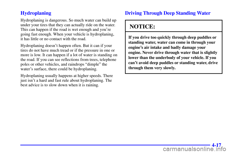 CHEVROLET MALIBU 2001 5.G Owners Manual 4-17 Hydroplaning
Hydroplaning is dangerous. So much water can build up
under your tires that they can actually ride on the water.
This can happen if the road is wet enough and youre
going fast enoug