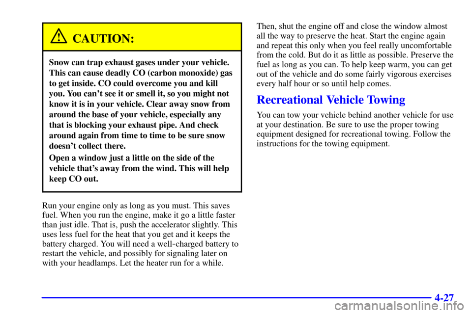 CHEVROLET MALIBU 2001 5.G Owners Manual 4-27
CAUTION:
Snow can trap exhaust gases under your vehicle.
This can cause deadly CO (carbon monoxide) gas
to get inside. CO could overcome you and kill
you. You cant see it or smell it, so you mig