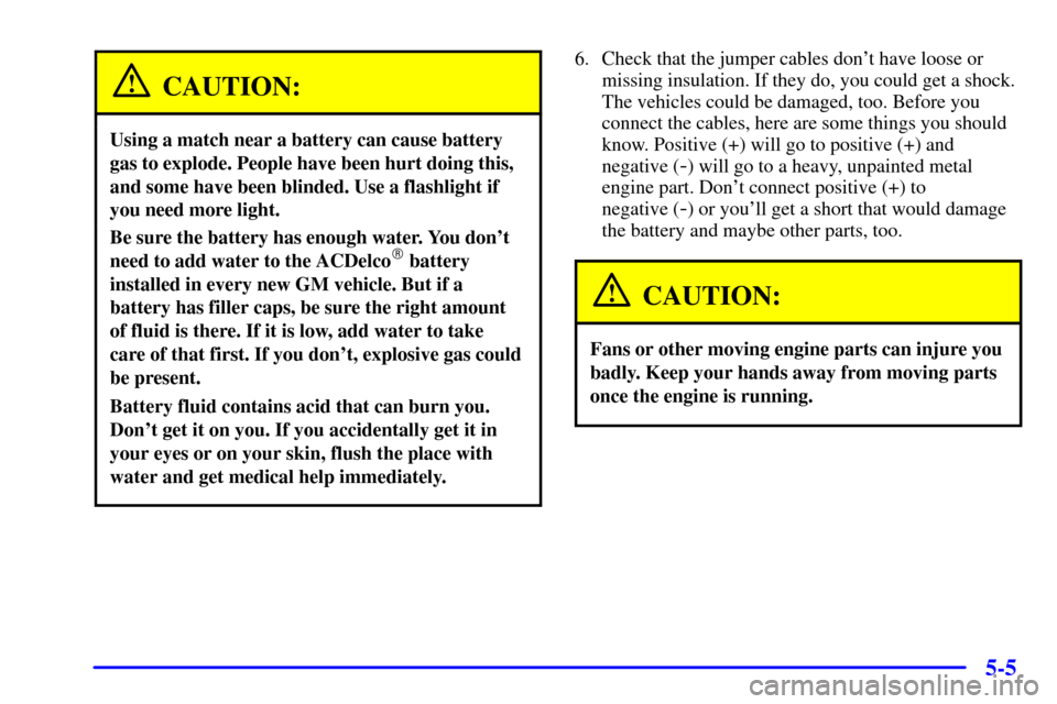CHEVROLET MALIBU 2001 5.G Owners Manual 5-5
CAUTION:
Using a match near a battery can cause battery
gas to explode. People have been hurt doing this,
and some have been blinded. Use a flashlight if
you need more light.
Be sure the battery h