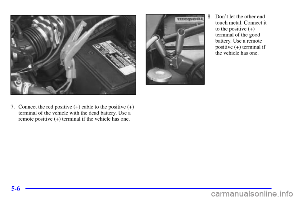 CHEVROLET MALIBU 2001 5.G Owners Manual 5-6
7. Connect the red positive (+) cable to the positive (+)
terminal of the vehicle with the dead battery. Use a
remote positive (+) terminal if the vehicle has one.
8. Dont let the other end
touch