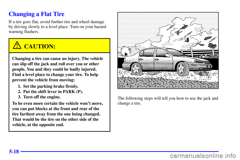 CHEVROLET MALIBU 2001 5.G Owners Manual 5-18
Changing a Flat Tire
If a tire goes flat, avoid further tire and wheel damage
by driving slowly to a level place. Turn on your hazard
warning flashers.
CAUTION:
Changing a tire can cause an injur CHEVROLET MALIBU 2001 5.G Owners Manual 5-18
Changing a Flat Tire
If a tire goes flat, avoid further tire and wheel damage
by driving slowly to a level place. Turn on your hazard
warning flashers.
CAUTION:
Changing a tire can cause an injur