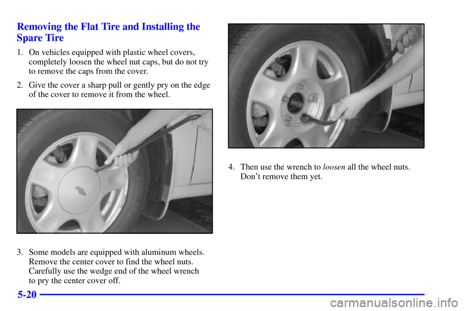 CHEVROLET MALIBU 2001 5.G Owners Manual 5-20 Removing the Flat Tire and Installing the
Spare Tire
1. On vehicles equipped with plastic wheel covers,
completely loosen the wheel nut caps, but do not try
to remove the caps from the cover.
2. CHEVROLET MALIBU 2001 5.G Owners Manual 5-20 Removing the Flat Tire and Installing the
Spare Tire
1. On vehicles equipped with plastic wheel covers,
completely loosen the wheel nut caps, but do not try
to remove the caps from the cover.
2.