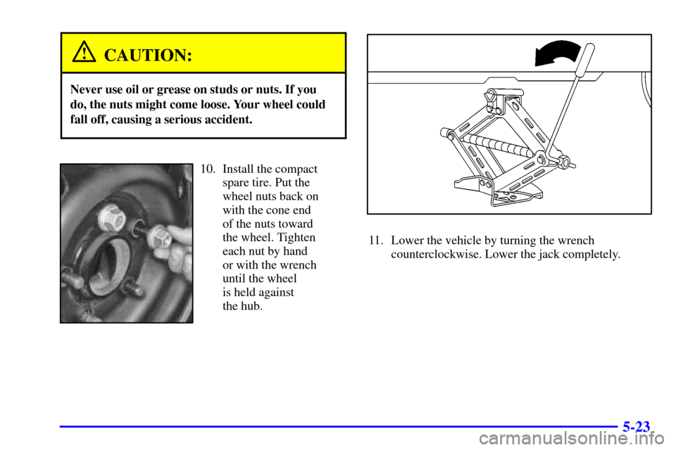 CHEVROLET MALIBU 2001 5.G Owners Manual 5-23
CAUTION:
Never use oil or grease on studs or nuts. If you
do, the nuts might come loose. Your wheel could
fall off, causing a serious accident.
10. Install the compact
spare tire. Put the
wheel n CHEVROLET MALIBU 2001 5.G Owners Manual 5-23
CAUTION:
Never use oil or grease on studs or nuts. If you
do, the nuts might come loose. Your wheel could
fall off, causing a serious accident.
10. Install the compact
spare tire. Put the
wheel n
