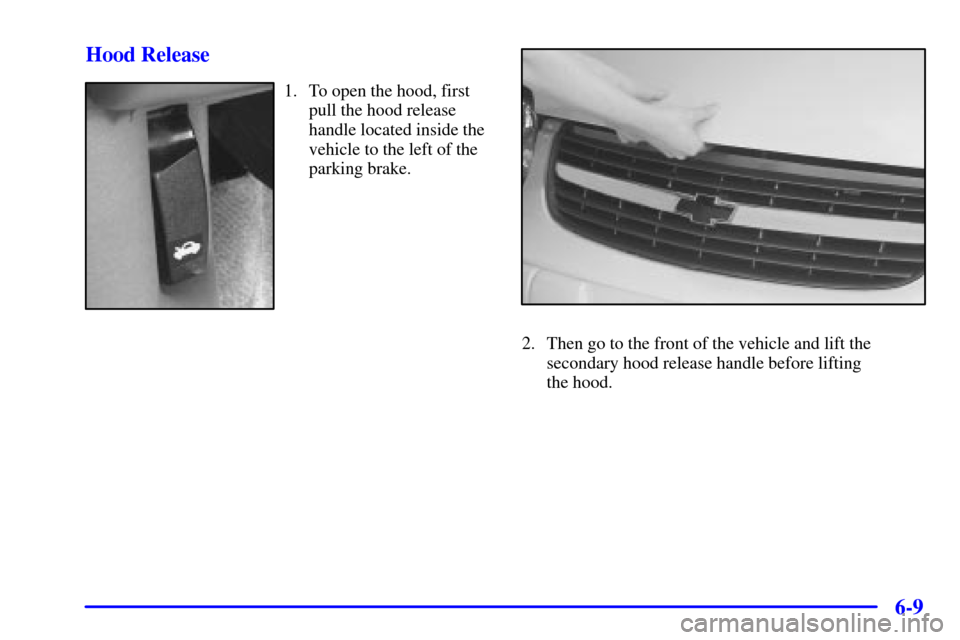 CHEVROLET MALIBU 2001 5.G Owners Manual 6-9 Hood Release
1. To open the hood, first
pull the hood release
handle located inside the
vehicle to the left of the
parking brake.
2. Then go to the front of the vehicle and lift the
secondary hood