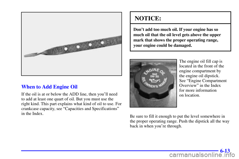 CHEVROLET MALIBU 2001 5.G Owners Manual 6-13
When to Add Engine Oil
If the oil is at or below the ADD line, then youll need
to add at least one quart of oil. But you must use the
right kind. This part explains what kind of oil to use. For
