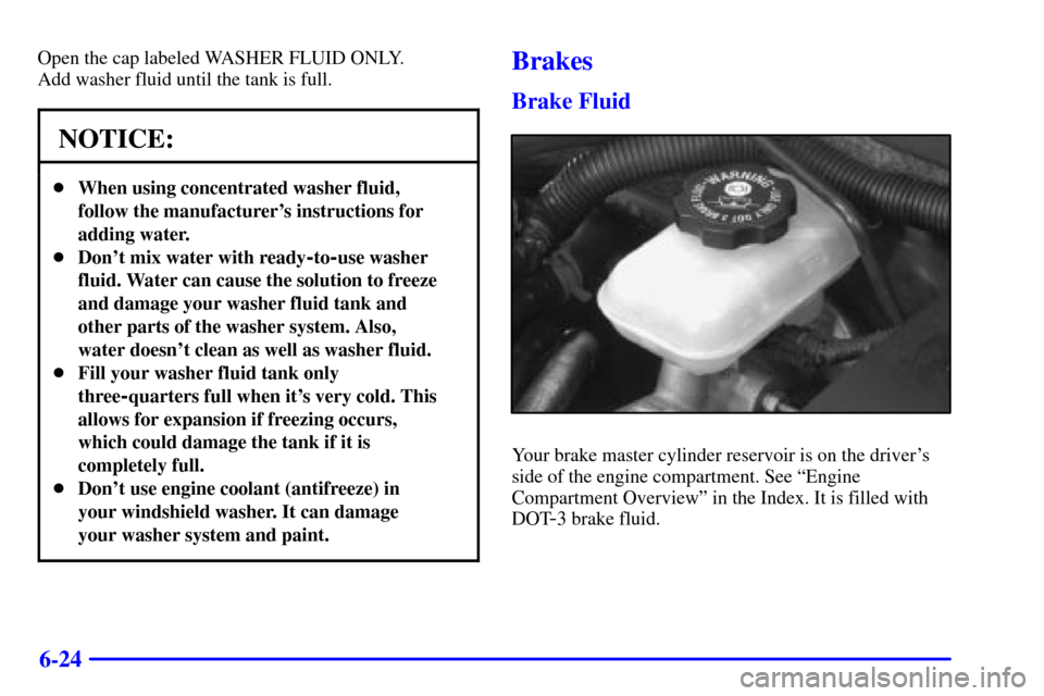 CHEVROLET MALIBU 2001 5.G Owners Manual 6-24
Open the cap labeled WASHER FLUID ONLY. 
Add washer fluid until the tank is full.
NOTICE:
When using concentrated washer fluid,
follow the manufacturers instructions for
adding water.
Dont mi