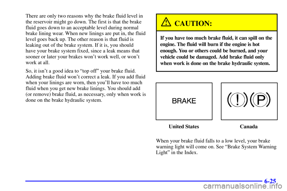 CHEVROLET MALIBU 2001 5.G Owners Manual 6-25
There are only two reasons why the brake fluid level in
the reservoir might go down. The first is that the brake
fluid goes down to an acceptable level during normal
brake lining wear. When new l