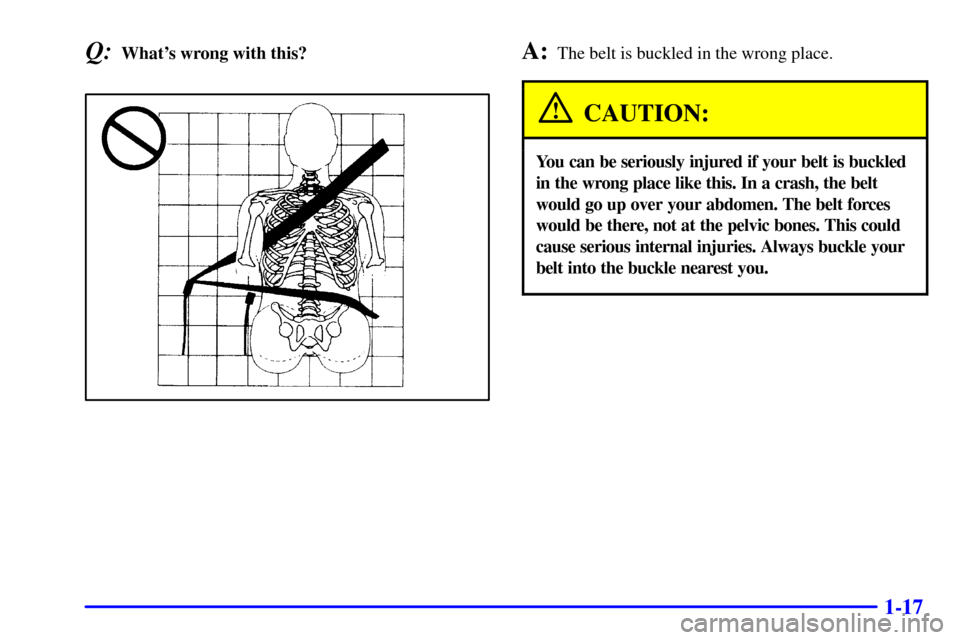 CHEVROLET MALIBU 2001 5.G Owners Manual 1-17
Q:Whats wrong with this?A:The belt is buckled in the wrong place.
CAUTION:
You can be seriously injured if your belt is buckled
in the wrong place like this. In a crash, the belt
would go up ove
