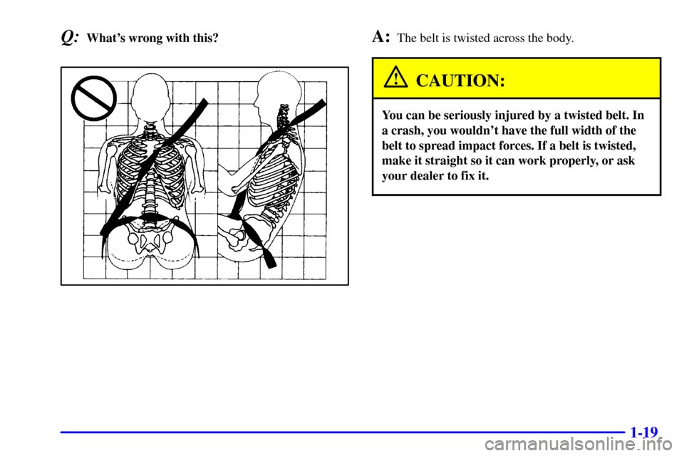 CHEVROLET MALIBU 2001 5.G Owners Manual 1-19
Q:Whats wrong with this?A:The belt is twisted across the body.
CAUTION:
You can be seriously injured by a twisted belt. In
a crash, you wouldnt have the full width of the
belt to spread impact 