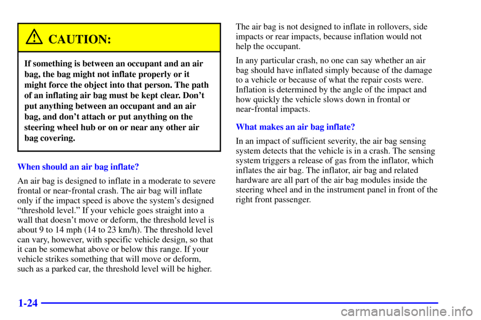 CHEVROLET MALIBU 2001 5.G Owners Guide 1-24
CAUTION:
If something is between an occupant and an air
bag, the bag might not inflate properly or it
might force the object into that person. The path
of an inflating air bag must be kept clear.