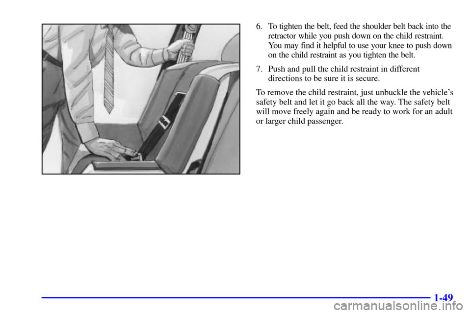 CHEVROLET MALIBU 2001 5.G Repair Manual 1-49
6. To tighten the belt, feed the shoulder belt back into the
retractor while you push down on the child restraint.
You may find it helpful to use your knee to push down
on the child restraint as 