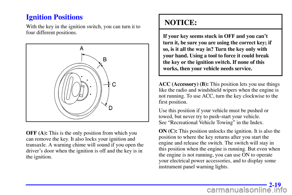 CHEVROLET MALIBU 2001 5.G Manual Online 2-19
Ignition Positions
With the key in the ignition switch, you can turn it to
four different positions.
OFF (A): This is the only position from which you 
can remove the key. It also locks your igni