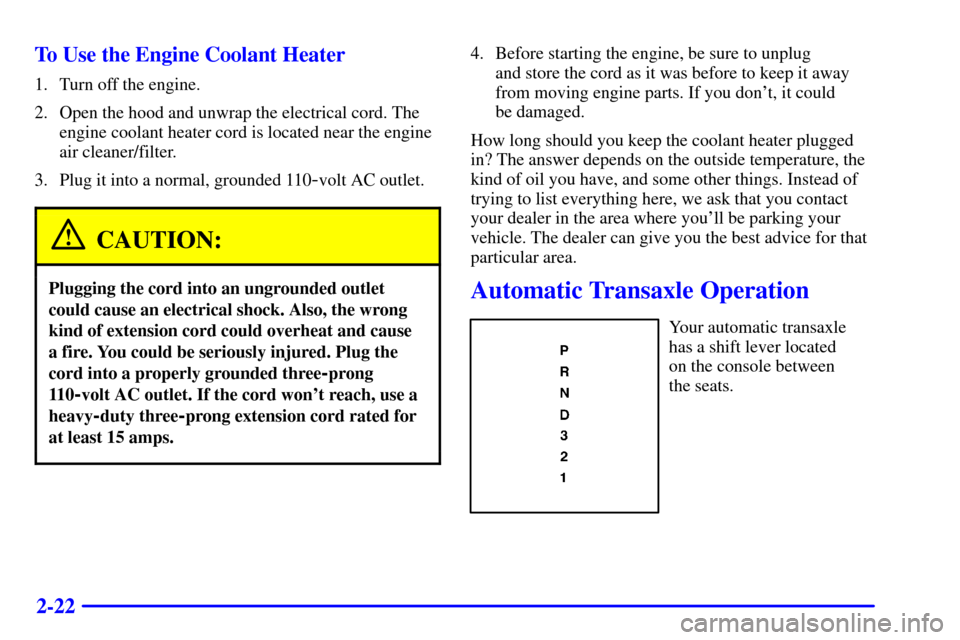 CHEVROLET MALIBU 2001 5.G Owners Manual 2-22 To Use the Engine Coolant Heater
1. Turn off the engine.
2. Open the hood and unwrap the electrical cord. The
engine coolant heater cord is located near the engine
air cleaner/filter.
3. Plug it 