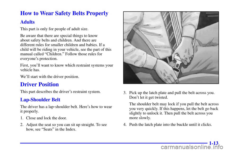 CHEVROLET MALIBU 2002 5.G User Guide 1-13
How to Wear Safety Belts Properly
Adults
This part is only for people of adult size.
Be aware that there are special things to know 
about safety belts and children. And there are 
different rule