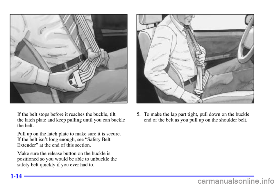 CHEVROLET MALIBU 2002 5.G User Guide 1-14
If the belt stops before it reaches the buckle, tilt 
the latch plate and keep pulling until you can buckle
the belt.
Pull up on the latch plate to make sure it is secure. 
If the belt isnt long