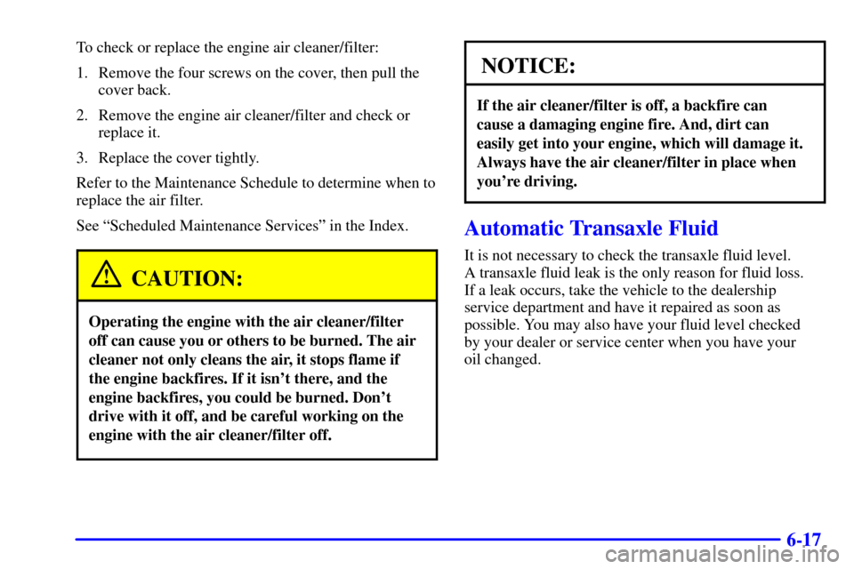 CHEVROLET MALIBU 2002 5.G Owners Manual 6-17
To check or replace the engine air cleaner/filter:
1. Remove the four screws on the cover, then pull the
cover back.
2. Remove the engine air cleaner/filter and check or
replace it.
3. Replace th