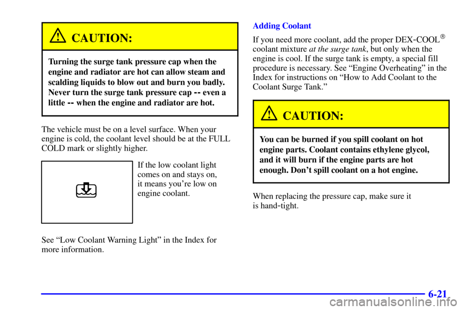 CHEVROLET MALIBU 2002 5.G Owners Manual 6-21
CAUTION:
Turning the surge tank pressure cap when the
engine and radiator are hot can allow steam and
scalding liquids to blow out and burn you badly.
Never turn the surge tank pressure cap 
-- e