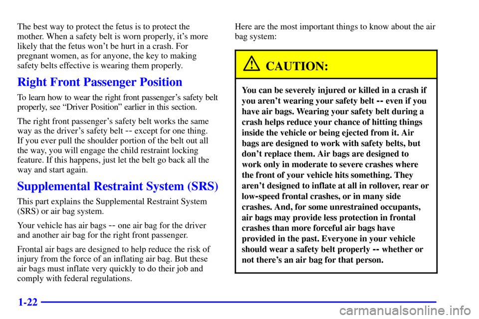 CHEVROLET MALIBU 2002 5.G Owners Manual 1-22
The best way to protect the fetus is to protect the
mother. When a safety belt is worn properly, its more
likely that the fetus wont be hurt in a crash. For
pregnant women, as for anyone, the k