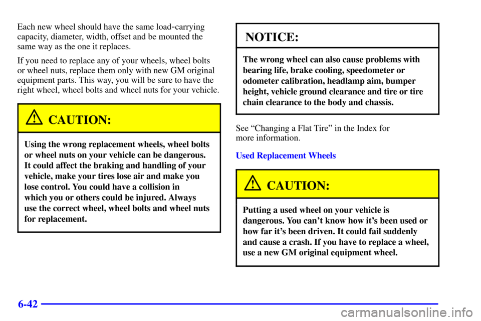 CHEVROLET MALIBU 2002 5.G Owners Manual 6-42
Each new wheel should have the same load-carrying
capacity, diameter, width, offset and be mounted the
same way as the one it replaces.
If you need to replace any of your wheels, wheel bolts
or w CHEVROLET MALIBU 2002 5.G Owners Manual 6-42
Each new wheel should have the same load-carrying
capacity, diameter, width, offset and be mounted the
same way as the one it replaces.
If you need to replace any of your wheels, wheel bolts
or w
