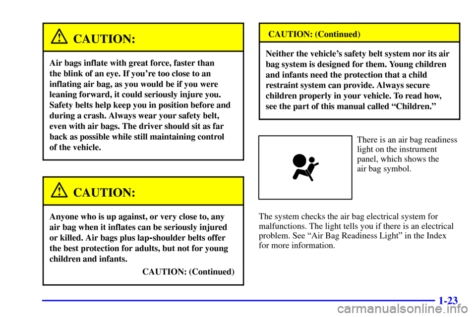 CHEVROLET MALIBU 2002 5.G Owners Manual 1-23
CAUTION:
Air bags inflate with great force, faster than 
the blink of an eye. If youre too close to an
inflating air bag, as you would be if you were
leaning forward, it could seriously injure y