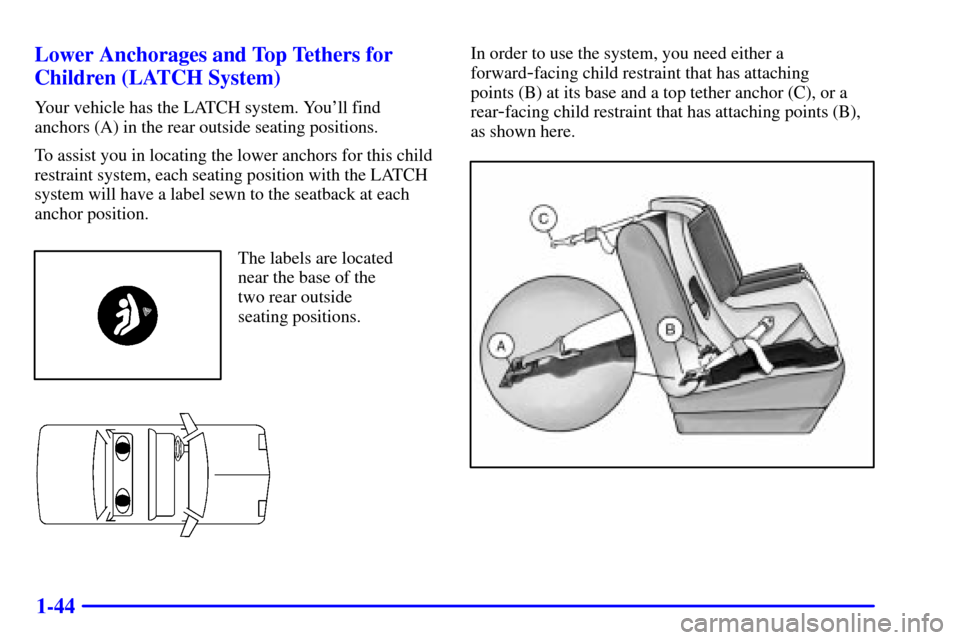 CHEVROLET MALIBU 2002 5.G Service Manual 1-44 Lower Anchorages and Top Tethers for
Children (LATCH System)
Your vehicle has the LATCH system. Youll find
anchors (A) in the rear outside seating positions.
To assist you in locating the lower CHEVROLET MALIBU 2002 5.G Service Manual 1-44 Lower Anchorages and Top Tethers for
Children (LATCH System)
Your vehicle has the LATCH system. Youll find
anchors (A) in the rear outside seating positions.
To assist you in locating the lower