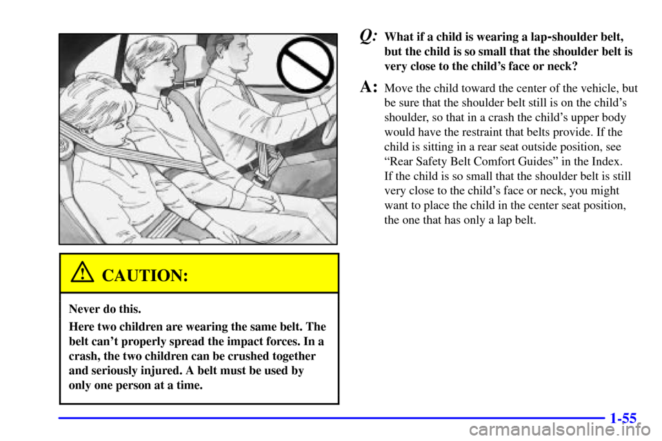 CHEVROLET MALIBU 2002 5.G Owners Manual 1-55
CAUTION:
Never do this.
Here two children are wearing the same belt. The
belt cant properly spread the impact forces. In a
crash, the two children can be crushed together
and seriously injured. 