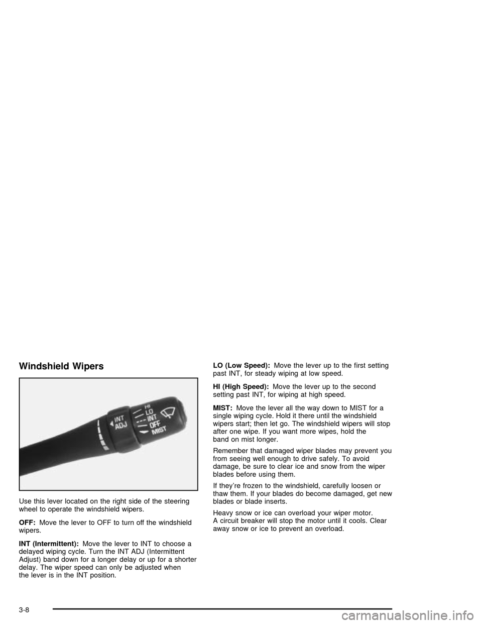CHEVROLET MALIBU 2003 5.G Owners Manual Windshield Wipers
Use this lever located on the right side of the steering
wheel to operate the windshield wipers.
OFF:Move the lever to OFF to turn off the windshield
wipers.
INT (Intermittent):Move CHEVROLET MALIBU 2003 5.G Owners Manual Windshield Wipers
Use this lever located on the right side of the steering
wheel to operate the windshield wipers.
OFF:Move the lever to OFF to turn off the windshield
wipers.
INT (Intermittent):Move