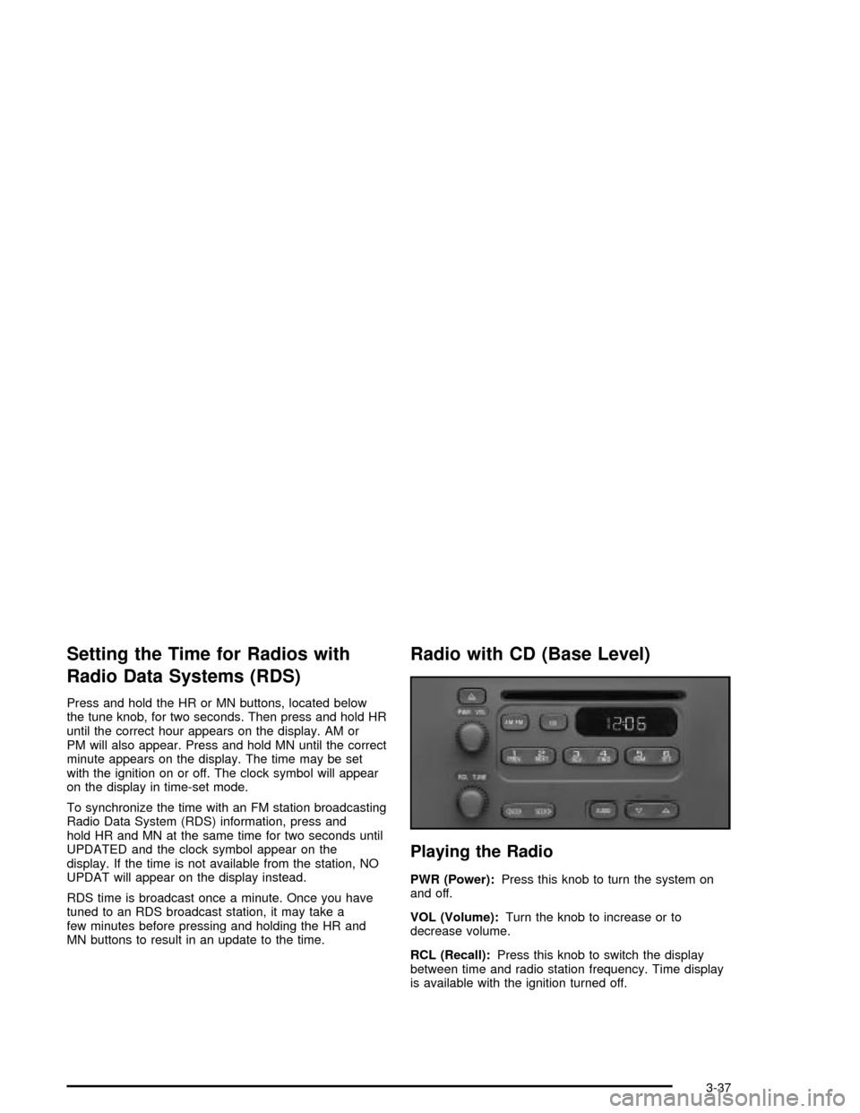 CHEVROLET MALIBU 2003 5.G Owners Manual Setting the Time for Radios with
Radio Data Systems (RDS)
Press and hold the HR or MN buttons, located below
the tune knob, for two seconds. Then press and hold HR
until the correct hour appears on th