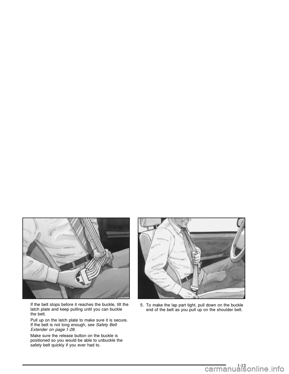 CHEVROLET MALIBU 2003 5.G User Guide If the belt stops before it reaches the buckle, tilt the
latch plate and keep pulling until you can buckle
the belt.
Pull up on the latch plate to make sure it is secure.
If the belt is not long enoug CHEVROLET MALIBU 2003 5.G User Guide If the belt stops before it reaches the buckle, tilt the
latch plate and keep pulling until you can buckle
the belt.
Pull up on the latch plate to make sure it is secure.
If the belt is not long enoug