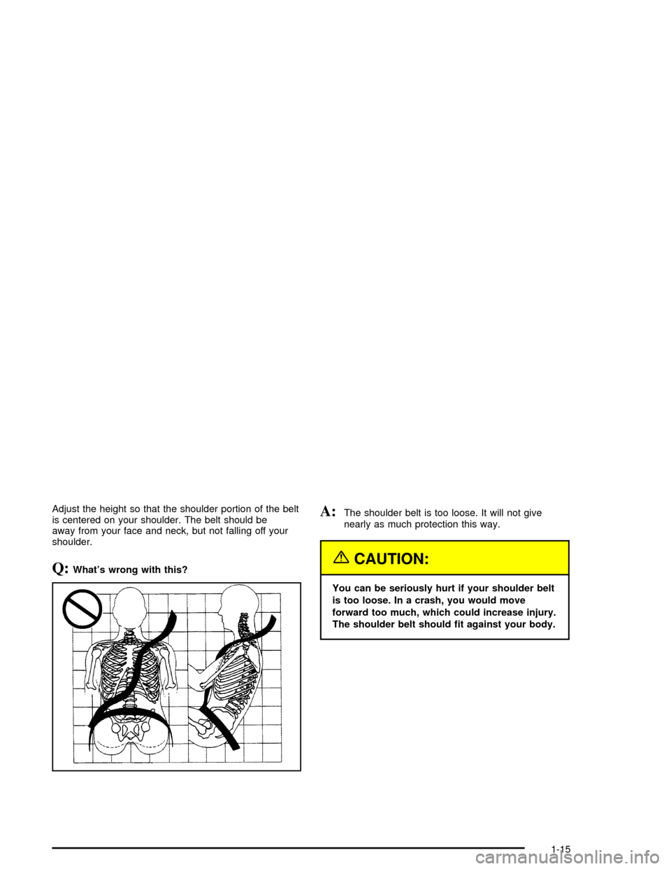 CHEVROLET MALIBU 2003 5.G Owners Manual Adjust the height so that the shoulder portion of the belt
is centered on your shoulder. The belt should be
away from your face and neck, but not falling off your
shoulder.
Q:Whats wrong with this?
A