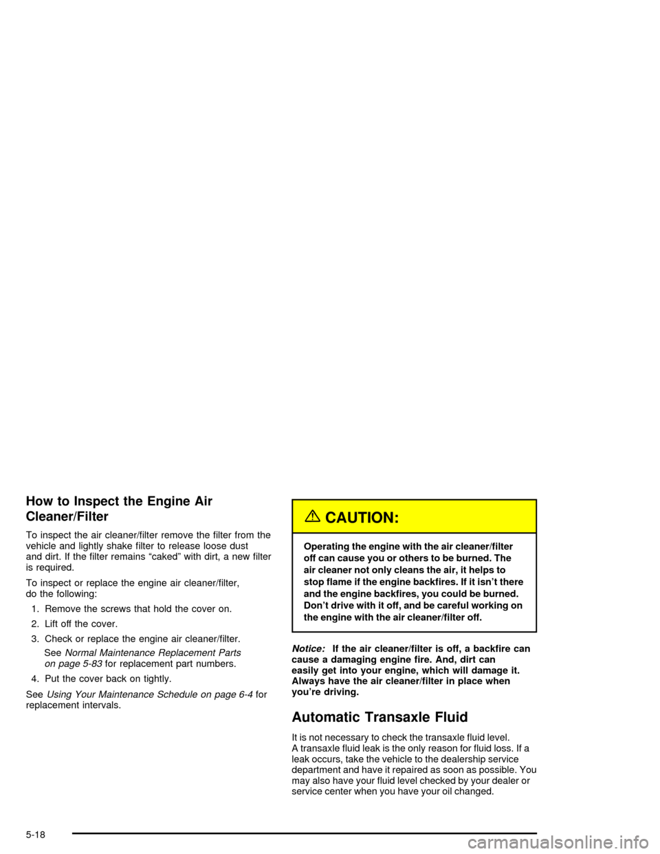 CHEVROLET MALIBU 2003 5.G Owners Manual How to Inspect the Engine Air
Cleaner/Filter
To inspect the air cleaner/®lter remove the ®lter from the
vehicle and lightly shake ®lter to release loose dust
and dirt. If the ®lter remains ªcaked