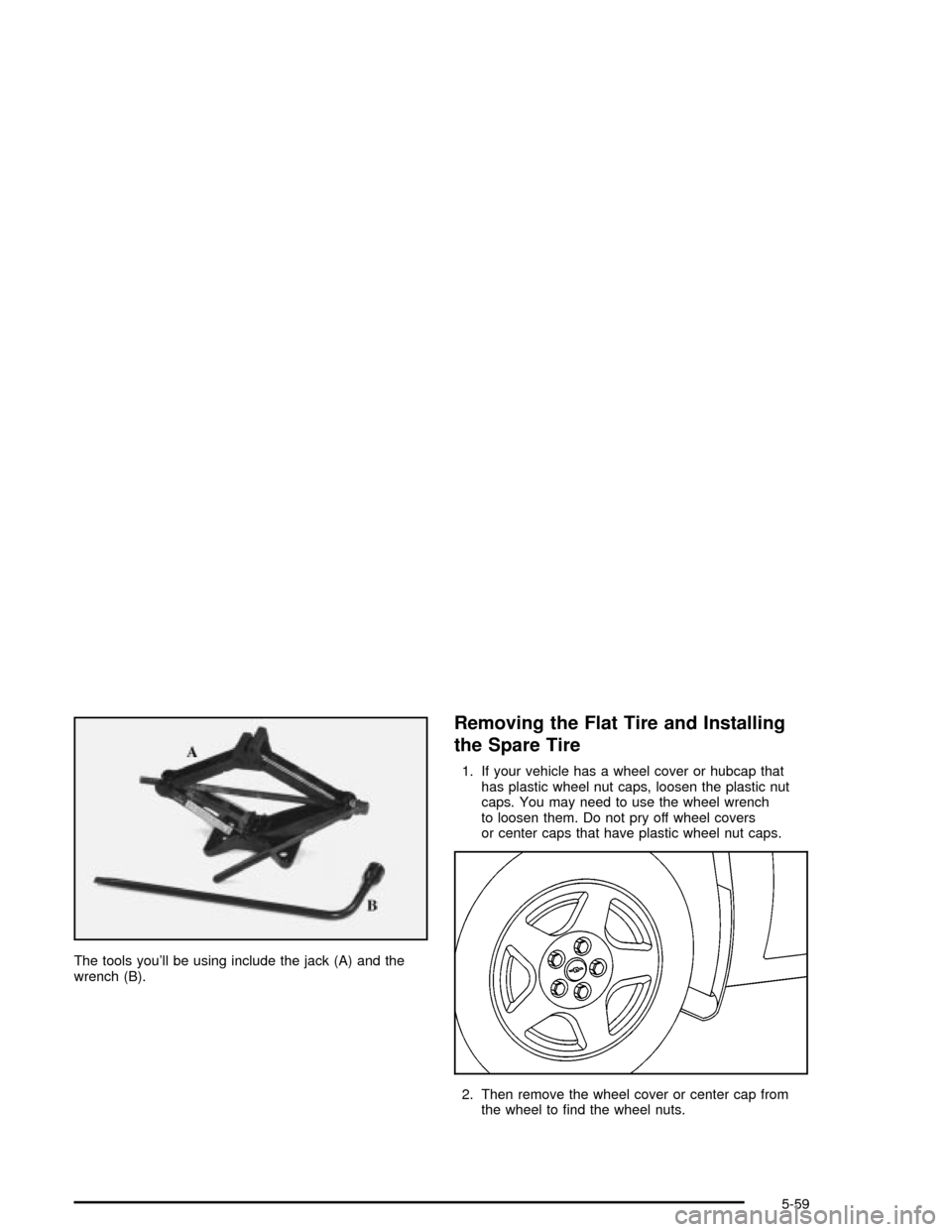 CHEVROLET MALIBU 2003 5.G Owners Manual The tools youll be using include the jack (A) and the
wrench (B).
Removing the Flat Tire and Installing
the Spare Tire
1. If your vehicle has a wheel cover or hubcap that
has plastic wheel nut caps, 