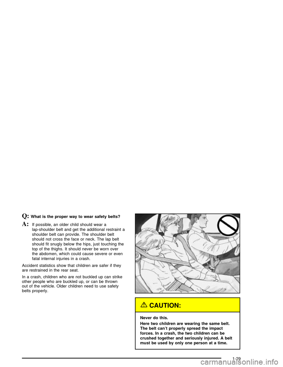 CHEVROLET MALIBU 2003 5.G Owners Guide Q:What is the proper way to wear safety belts?
A:If possible, an older child should wear a
lap-shoulder belt and get the additional restraint a
shoulder belt can provide. The shoulder belt
should not 