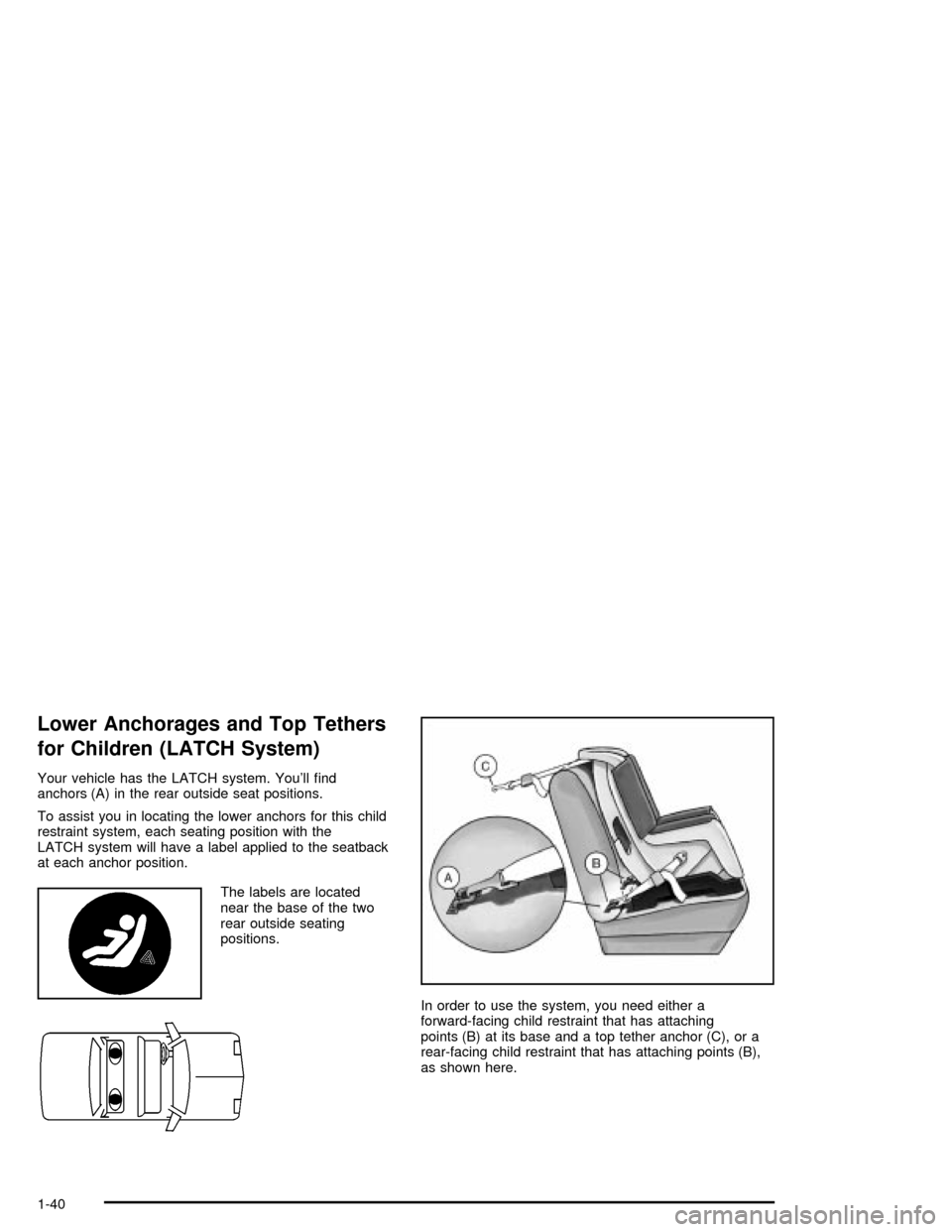 CHEVROLET MALIBU 2003 5.G Service Manual Lower Anchorages and Top Tethers
for Children (LATCH System)
Your vehicle has the LATCH system. Youll ®nd
anchors (A) in the rear outside seat positions.
To assist you in locating the lower anchors 