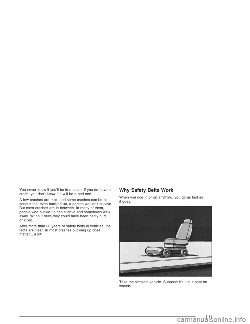CHEVROLET MALIBU 2004 5.G User Guide You never know if you’ll be in a crash. If you do have a
crash, you don’t know if it will be a bad one.
A few crashes are mild, and some crashes can be so
serious that even buckled up, a person wo CHEVROLET MALIBU 2004 5.G User Guide You never know if you’ll be in a crash. If you do have a
crash, you don’t know if it will be a bad one.
A few crashes are mild, and some crashes can be so
serious that even buckled up, a person wo
