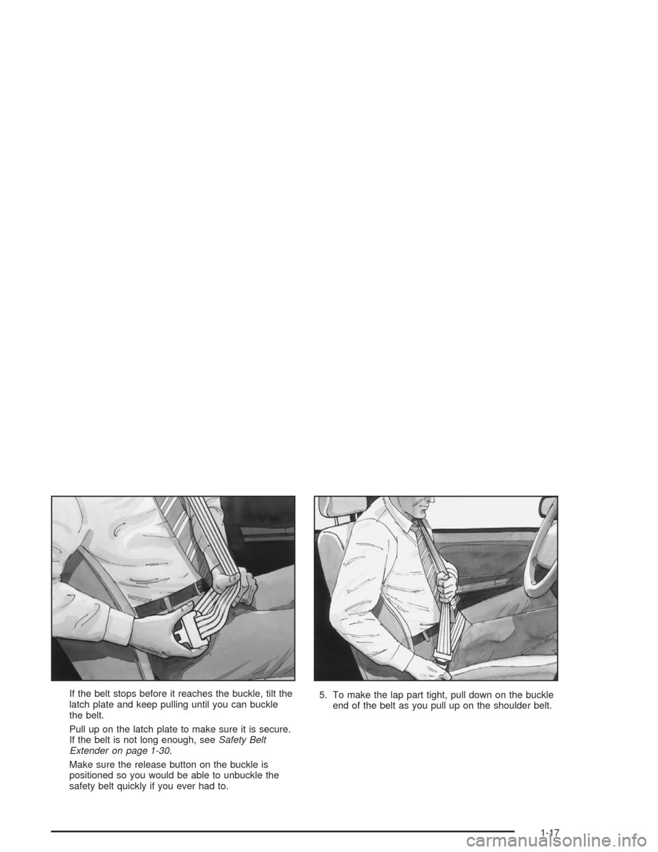 CHEVROLET MALIBU 2004 5.G Owners Manual If the belt stops before it reaches the buckle, tilt the
latch plate and keep pulling until you can buckle
the belt.
Pull up on the latch plate to make sure it is secure.
If the belt is not long enoug