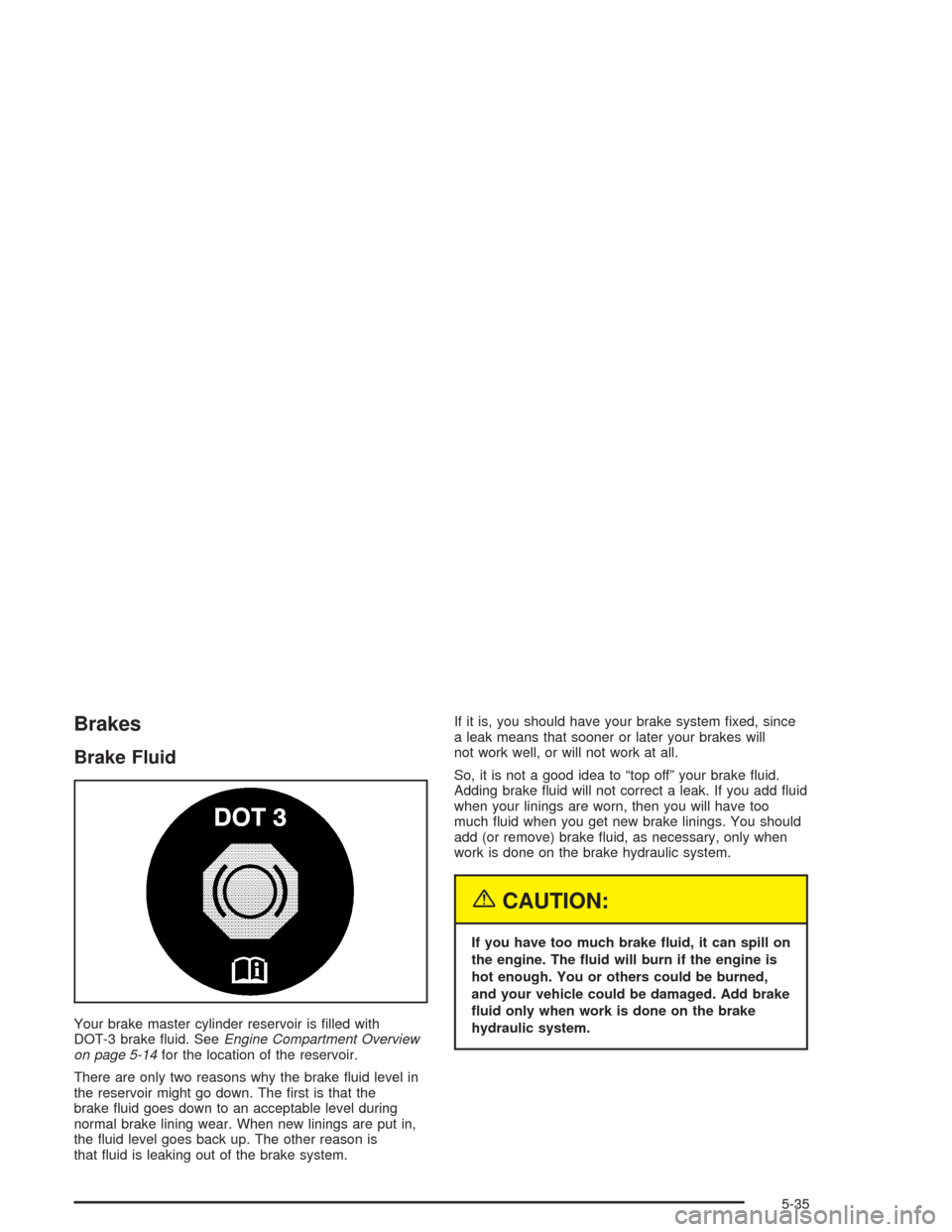 CHEVROLET MALIBU 2004 5.G Owners Manual Brakes
Brake Fluid
Your brake master cylinder reservoir is �lled with
DOT-3 brake �uid. SeeEngine Compartment Overview
on page 5-14for the location of the reservoir.
There are only two reasons why the
