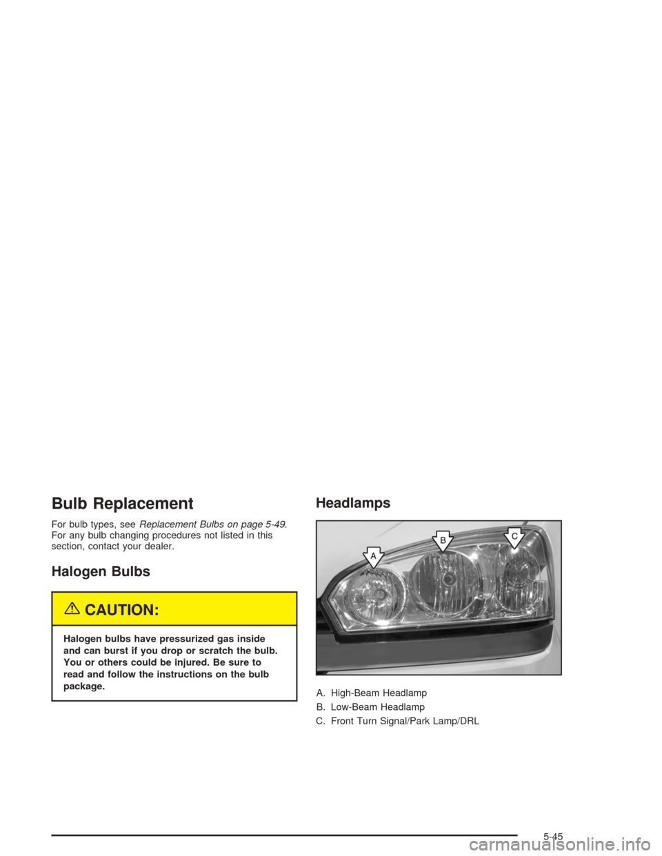 CHEVROLET MALIBU 2004 5.G Owners Manual Bulb Replacement
For bulb types, seeReplacement Bulbs on page 5-49.
For any bulb changing procedures not listed in this
section, contact your dealer.
Halogen Bulbs
{CAUTION:
Halogen bulbs have pressur