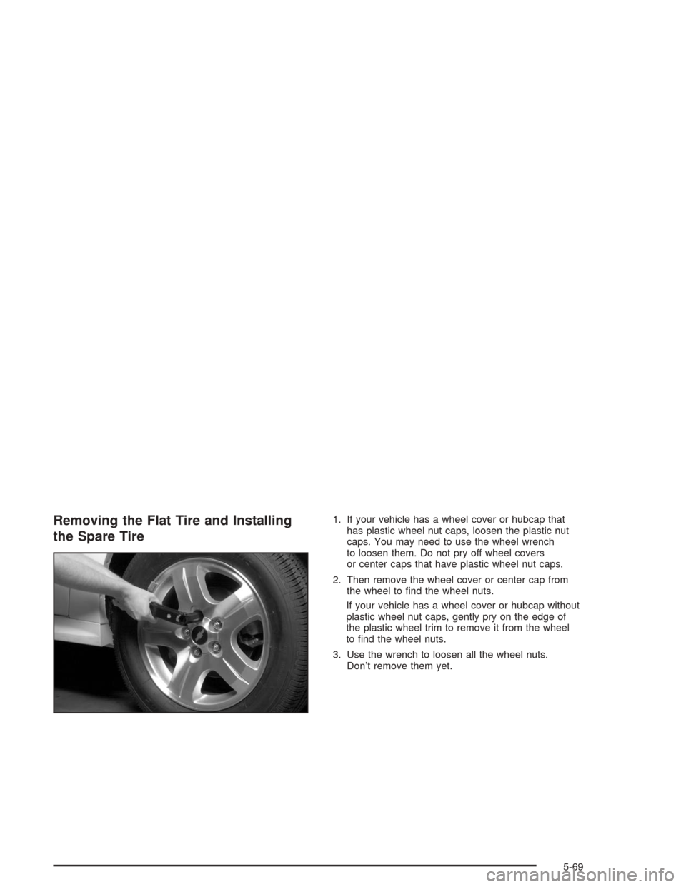 CHEVROLET MALIBU 2004 5.G Owners Manual Removing the Flat Tire and Installing
the Spare Tire1. If your vehicle has a wheel cover or hubcap that
has plastic wheel nut caps, loosen the plastic nut
caps. You may need to use the wheel wrench
to