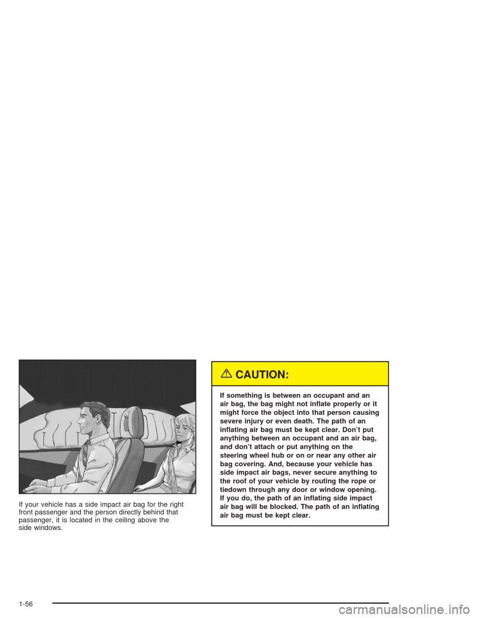 CHEVROLET MALIBU 2004 5.G Repair Manual If your vehicle has a side impact air bag for the right
front passenger and the person directly behind that
passenger, it is located in the ceiling above the
side windows.
{CAUTION:
If something is be