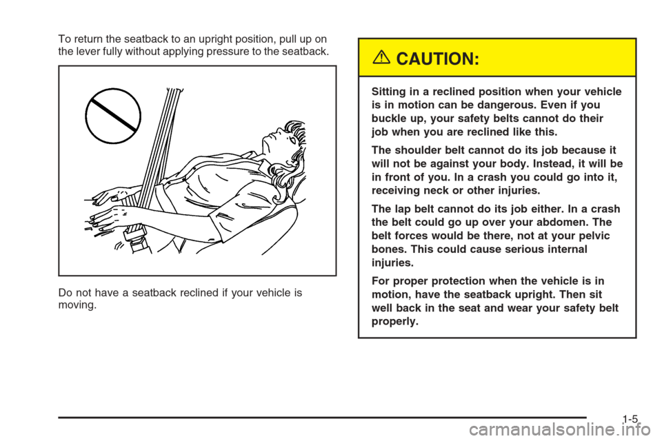 CHEVROLET MALIBU 2005 5.G User Guide To return the seatback to an upright position, pull up on
the lever fully without applying pressure to the seatback.
Do not have a seatback reclined if your vehicle is
moving.
{CAUTION:
Sitting in a r
