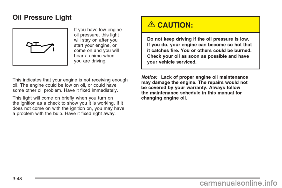 CHEVROLET MALIBU 2005 5.G Owners Manual Oil Pressure Light
If you have low engine
oil pressure, this light
will stay on after you
start your engine, or
come on and you will
hear a chime when
you are driving.
This indicates that your engine 