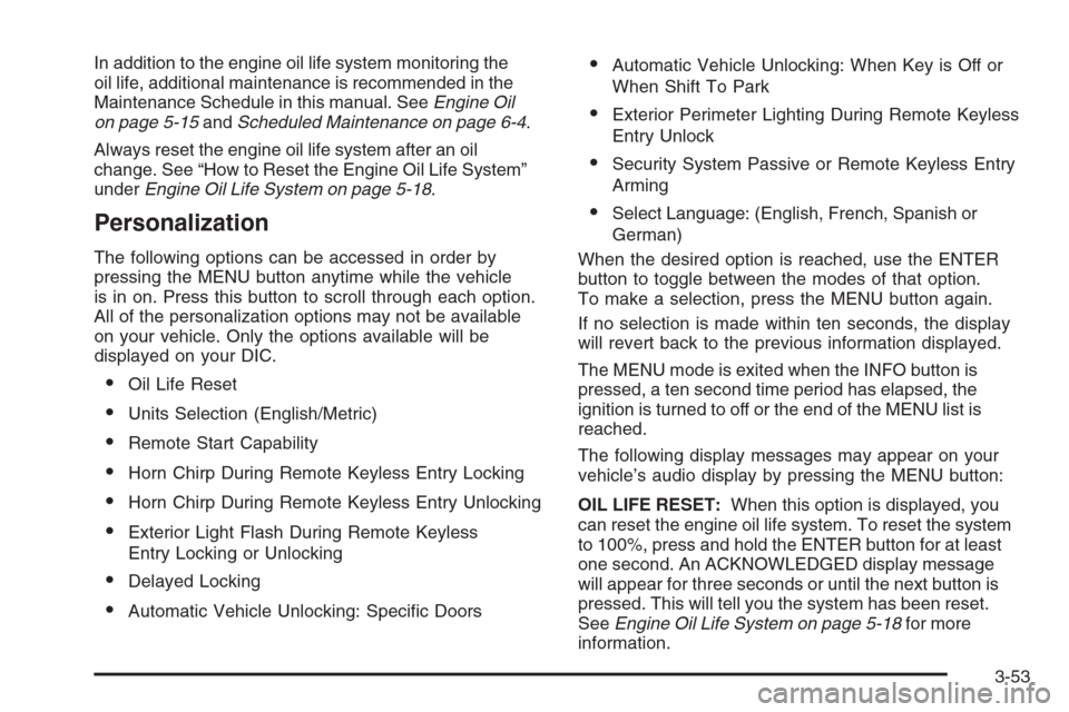 CHEVROLET MALIBU 2005 5.G Owners Manual In addition to the engine oil life system monitoring the
oil life, additional maintenance is recommended in the
Maintenance Schedule in this manual. SeeEngine Oil
on page 5-15andScheduled Maintenance 