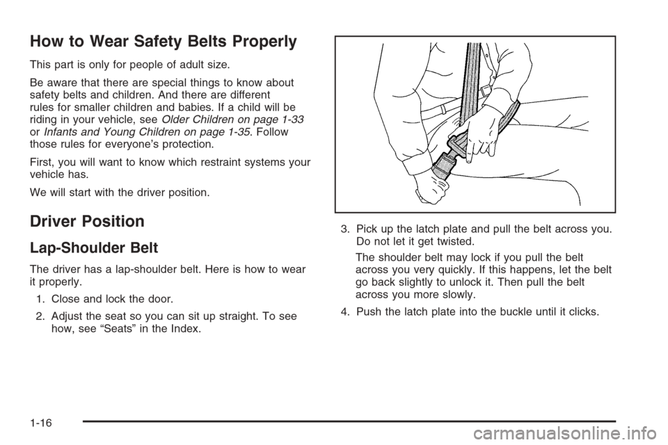 CHEVROLET MALIBU 2005 5.G Owners Manual How to Wear Safety Belts Properly
This part is only for people of adult size.
Be aware that there are special things to know about
safety belts and children. And there are different
rules for smaller CHEVROLET MALIBU 2005 5.G Owners Manual How to Wear Safety Belts Properly
This part is only for people of adult size.
Be aware that there are special things to know about
safety belts and children. And there are different
rules for smaller