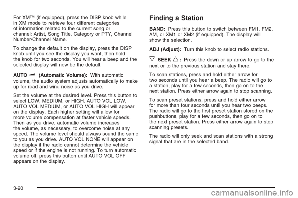 CHEVROLET MALIBU 2005 5.G Owners Manual For XM™ (if equipped), press the DISP knob while
in XM mode to retrieve four different categories
of information related to the current song or
channel: Artist, Song Title, Category or PTY, Channel
CHEVROLET MALIBU 2005 5.G Owners Manual For XM™ (if equipped), press the DISP knob while
in XM mode to retrieve four different categories
of information related to the current song or
channel: Artist, Song Title, Category or PTY, Channel