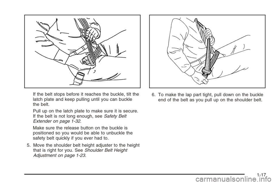 CHEVROLET MALIBU 2005 5.G Owners Manual If the belt stops before it reaches the buckle, tilt the
latch plate and keep pulling until you can buckle
the belt.
Pull up on the latch plate to make sure it is secure.
If the belt is not long enoug