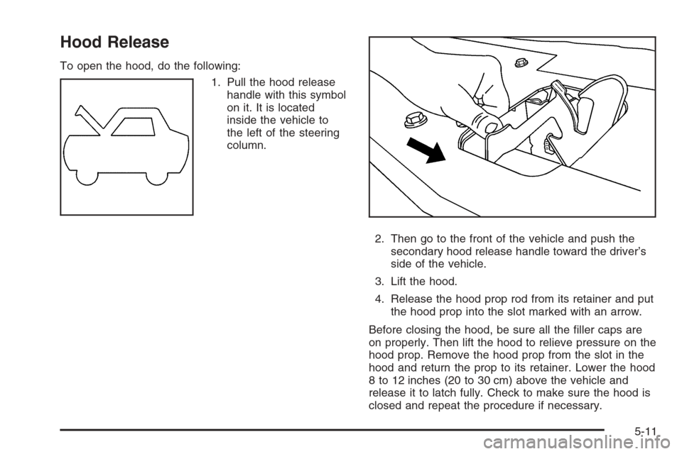 CHEVROLET MALIBU 2005 5.G Owners Manual Hood Release
To open the hood, do the following:
1. Pull the hood release
handle with this symbol
on it. It is located
inside the vehicle to
the left of the steering
column.
2. Then go to the front of
