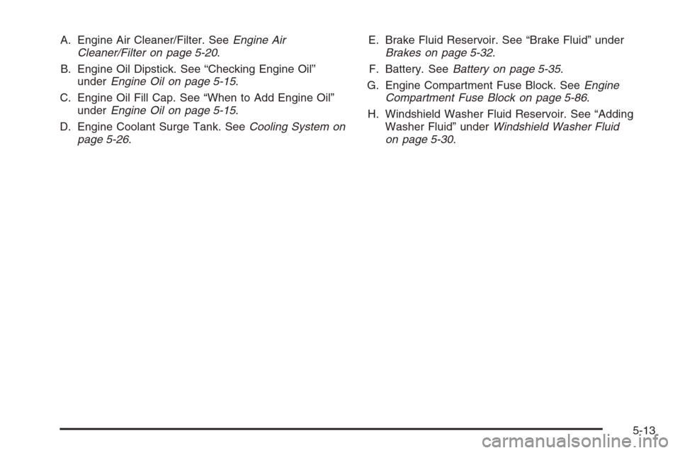 CHEVROLET MALIBU 2005 5.G Owners Manual A. Engine Air Cleaner/Filter. SeeEngine Air
Cleaner/Filter on page 5-20.
B. Engine Oil Dipstick. See “Checking Engine Oil”
underEngine Oil on page 5-15.
C. Engine Oil Fill Cap. See “When to Add 